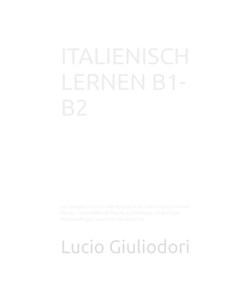 ITALIENISCH LERNEN B1- B2: Der komplette Kurs von der Mittelstufe bis zum Fortgeschrittenen Niveau – Grammatik mit Theorie und Übungen, Vokabellisten, Redewendungen, Lesetexte und Hörbücher