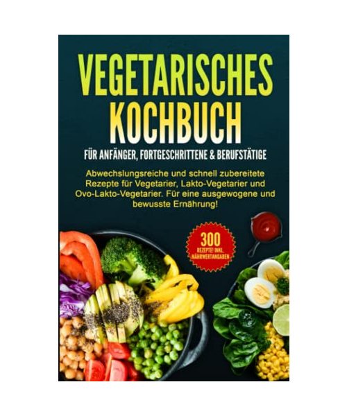 VEGETARISCHES KOCHBUCH für Anfänger, Fortgeschrittene & Berufstätige: Abwechslungsreiche und schnell zubereitete Rezepte für Vegetarier.