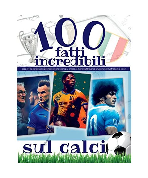 100 Fatti Incredibili Sul Calcio: scopri 100 curiosità sorprendenti sullo sport più amato al mondo attraverso affascinanti illustrazioni a colori