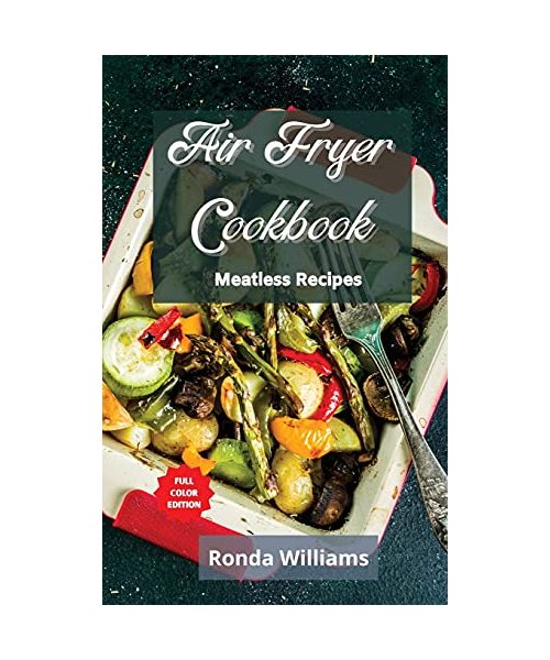 Air Fryer Cookbook - Meatless Recipes: Top 50 Air Fryer Meatless Recipes with Low Salt, Low Fat and Less Oil. The Healthier Way to Enjoy Deep-Fried Fl