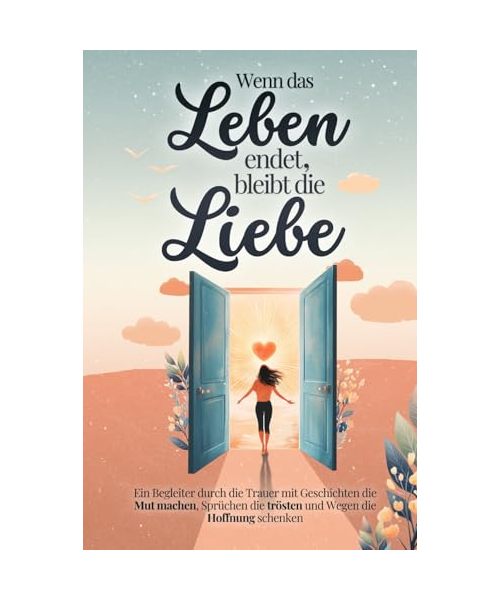 Wenn das Leben endet, bleibt die Liebe - Ein Begleiter durch die Trauer mit Geschichten die Mut machen, Sprüchen die trösten und Wegen die Hoffnung schenken | Trauergeschenk