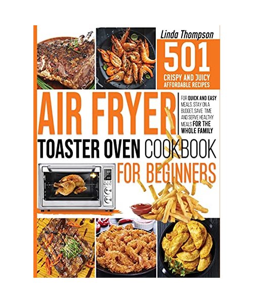Air Fryer Toaster Oven Cookbook for Beginners: 501 Crispy and Juicy Affordable Recipes for Quick and Easy Meals. Stay on a Budget, Save Time and Serve