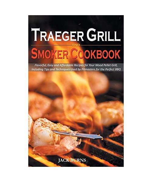 Traeger Grill and Smoker Cookbook: Flavorful, Easy and Affordable Recipes for Your Wood Pellet Grill, Including Tips and Techniques Used by Pitmasters