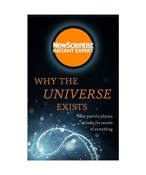 Why the Universe Exists: How Particle Physics Unlocks the Secrets of Everything