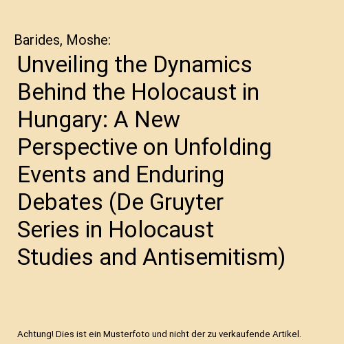 Unveiling the Dynamics Behind the Holocaust in Hungary: A New Perspective on Unfolding Events and Enduring Debates (De Gruyter Series in Holocaust Studies and Antisemitism)