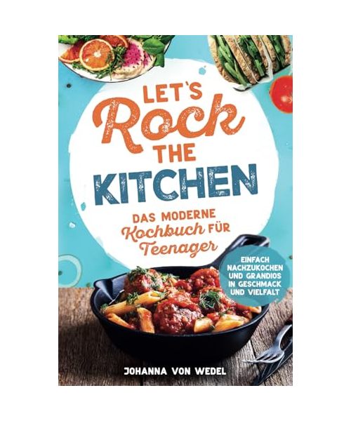Let's Rock The Kitchen - Das moderne Kochbuch für Teenager - Einfach nachzukochen und grandios in Geschmack und Vielfalt