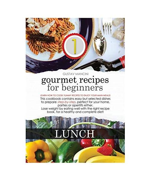 Gourmet Recipes for Beginners Lunch: LUNCH: Learn how to cook yummy recipes to enjoy your main meals! This cookbook contains easy but selected dishes