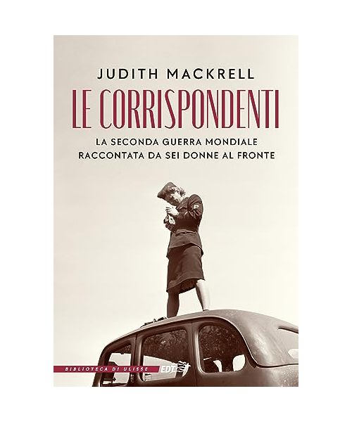 Le corrispondenti. La seconda guerra mondiale raccontata da sei donne al fronte