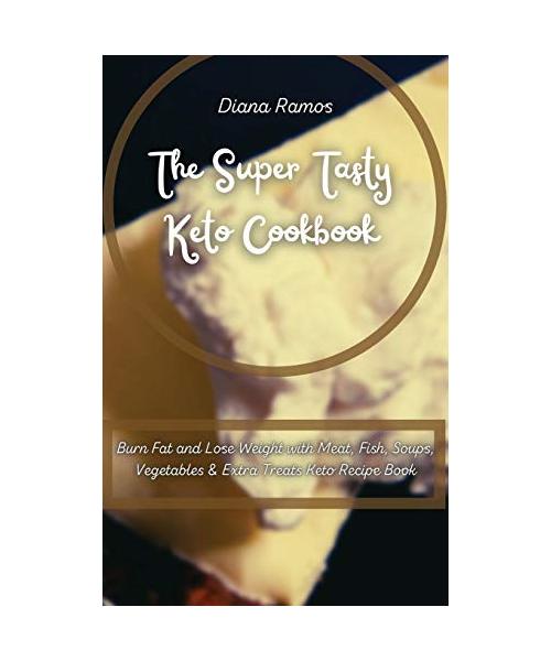 The Super Tasty Keto Cookbook: Burn Fat and Lose Weight with Meat, Fish, Soups, Vegetables & Extra Treats Keto Recipe Book