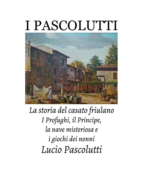 I Pascolutti - La storia del casato friulano - Dal Friuli alla Sicilia... e Ritorno: I Profughi, il Principe, la nave misteriosa e i giochi dei Nonni (Family History)