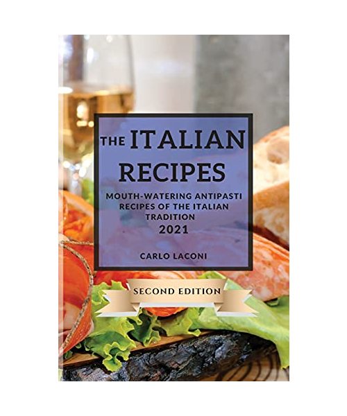 The Italian Recipes 2021 Second Edition: Mouth-Watering Antipasti Recipes of the Italian Tradition (Includes Extra Dessert Recipes)