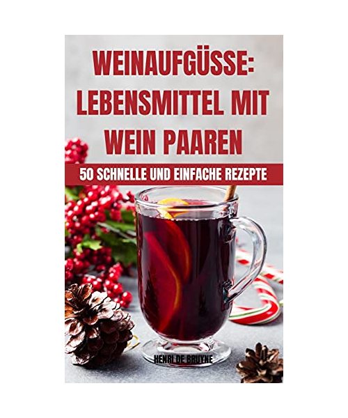 Weinaufgüsse: Lebensmittel Mit Wein Paaren 50 Schnelle Und Einfache Rezepte