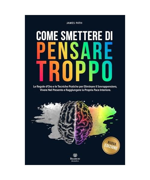 COME SMETTERE DI PENSARE TROPPO: Le Regole d’Oro e le Tecniche Pratiche per Eliminare il Sovrappensiero, Vivere nel Presente e Raggiungere la Propria ... Le Regole d'Oro per la Crescita Personale)