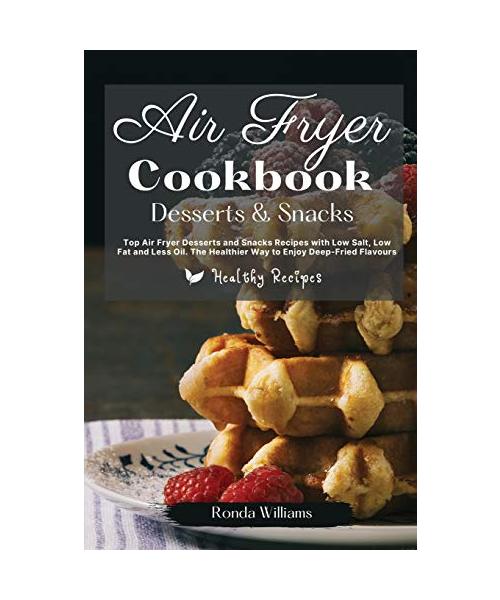 Air Fryer Cookbook Dessert and Snacks: Top Air Fryer Dessert and Snacks Recipes with Low Salt, Low Fat and Less Oil. The Healthier Way to Enjoy Deep-F