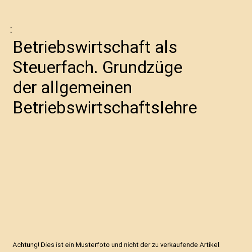 Betriebswirtschaft als Steuerfach. Grundzüge der allgemeinen Betriebswirtschaftslehre