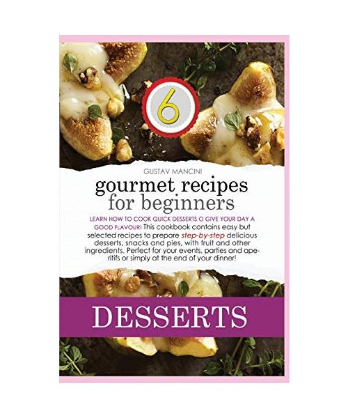 Gourmet Recipes for Beginners Desserts: Learn how to cook quick desserts to give your day a good flavour! This cookbook contains easy but selected rec