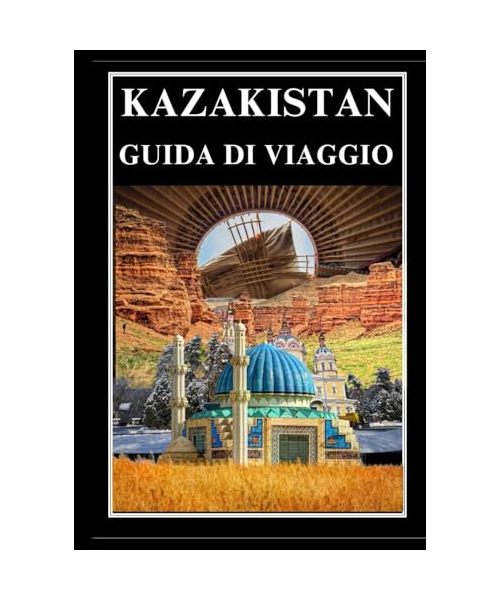 KAZAKISTAN GUIDA DI VIAGGIO 2025