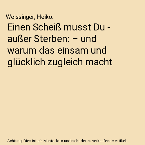 Einen Scheiß musst Du - außer Sterben: – und warum das einsam und glücklich zugleich macht