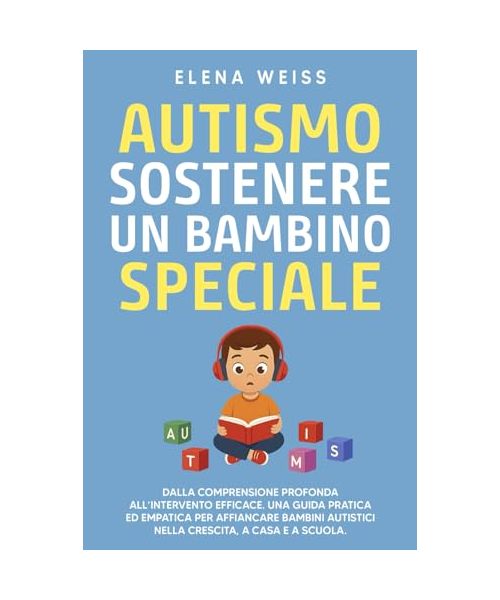 AUTISMO, sostenere un bambino speciale: Dalla comprensione profonda all’intervento efficace. Una guida pratica ed empatica per affiancare i bambini autistici nella crescita, a casa e a scuola.