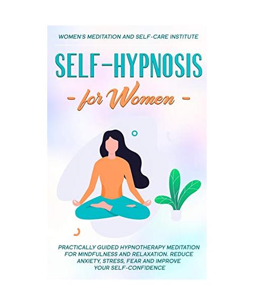Self-Hypnosis for Women: Practically Guided Hypnotherapy Meditation for Mindfulness and Relaxation. Reduce Anxiety, Stress, Fear and improve yo