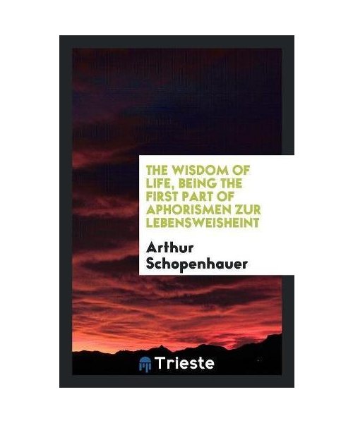 The Wisdom of Life, Being the First Part of Arthur Schopenhauer's Aphorismen ...