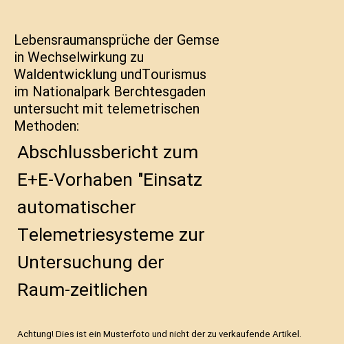 Lebensraumansprüche der Gemse in Wechselwirkung zu Waldentwicklung undTourismus im Nationalpark Berchtesgaden untersucht mit telemetrischen Methoden: Abschlussbericht zum E+E-Vorhaben "Einsatz automatischer Telemetriesysteme zur Untersuchung der Raum...