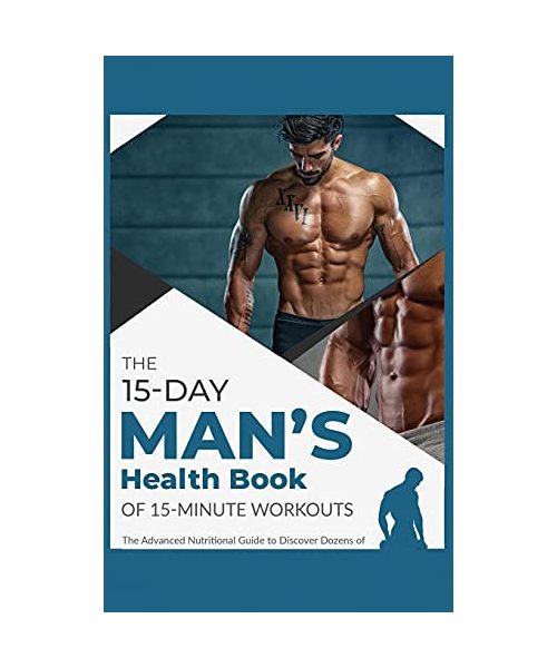 The 15-Day Men's Health Book of 15-Minute Workouts: The Advanced Nutritional Guide to Discover Dozens of Recipes and Exercises to Fortify Muscle Tissu