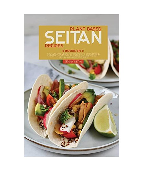 Plant Based Seitan Recipes: 2 Books in 1: The Ultimate Vegan Cookbook to Grill Smoke and Bake your Favorite Meatless Meals with Easy Plant Based R