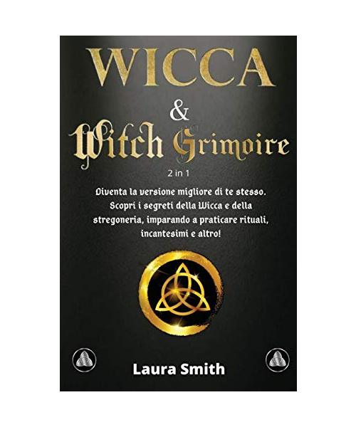 I Primi Passi nella WICCA & WITCH GRIMOIRE: 2 libri in 1: Diventa la Versione Migliore di te Stesso. Scopri i Segreti della Wicca e della Stregoneria,