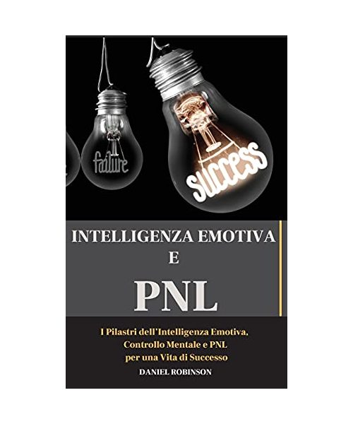 Intellegenza Emotiva e Programmazione Neuro-Linguistica - Emotional Intelligence and Programming Neuro-Linguistic: I Pilastri dell'Intelligenza ... Mentale e PNL per una Vita di Successo