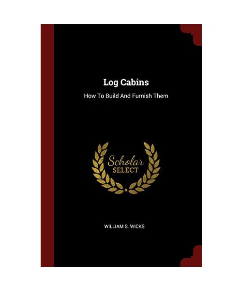 Log Cabins: How To Build And Furnish Them