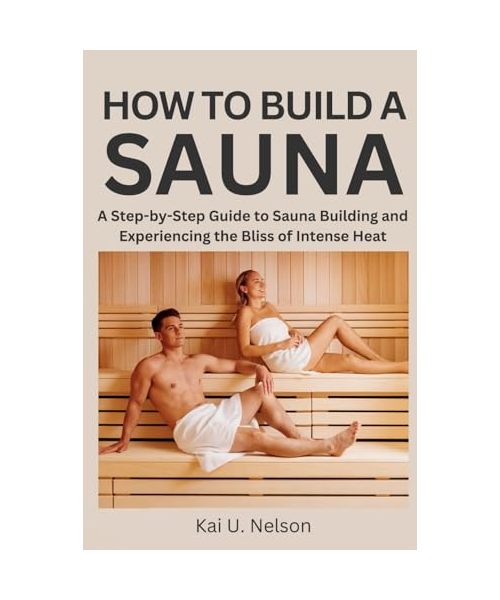 How to Build a Sauna: A Step-by-Step Guide to Sauna Building and Experiencing the Bliss of Intense Heat