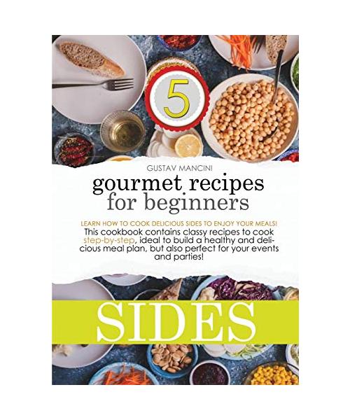 Gourmet Recipes for Beginners: Learn how to cook delicious sides to enjoy your meals! This cookbook contains classy recipes to cook step-by-step, ide