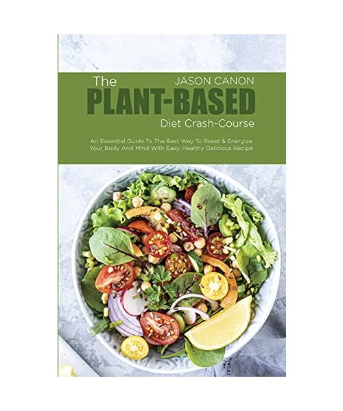 The Plant-Based Diet crash-course: An Essential Guide To The Best Way To Reset & Energize Your Body And Mind With Easy, Healthy Delicious Recipe