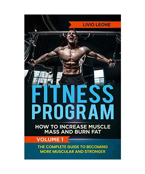 Fitness Program: How To Increase Muscle Mass and Burn Fat. The Complete Guide To Becoming More Muscular and Stronger. VOLUME 1