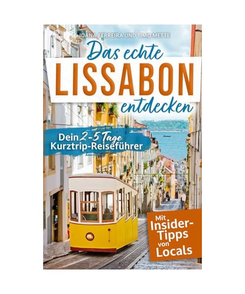 Das echte Lissabon entdecken: Dein 2-5 Tage Kurztrip-Reiseführer. Mit Insider-Tipps von Lissabonnern | Authentische Erlebnisse, verborgene Schätze, unvergessliche Highlights - auch fernab des Trubels