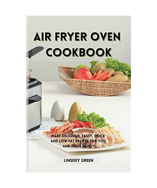 Air Fryer Oven Cookbook: Make delicious, tasty, quick and low fat recipes for you and your family