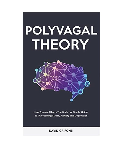 Polyvagal Theory: How Trauma Affects The Body - A Simple Guide to Overcoming Stress, Anxiety and Depression