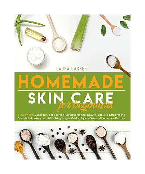 Homemade Skin Care for Beginners: Step-by-Step Guide to Do-It-Yourself Fabulous Natural Beauty Products. Discover the Secrets to Looking Beautiful Usi