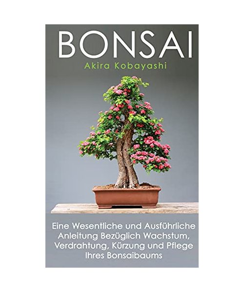 Bonsai: Eine Wesentliche und Ausführliche Anleitung Bezüglich Wachstum, Verdrahtung, Kürzung und Pflege Ihres Bonsaibaums
