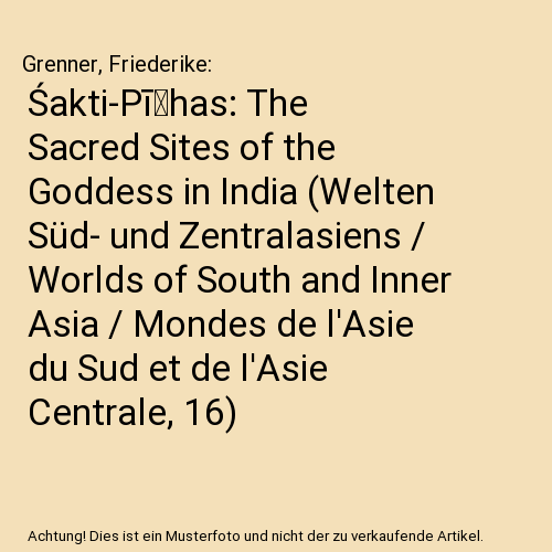 Śakti-Pīṭhas: The Sacred Sites of the Goddess in India (Welten Süd- und Zentralasiens / Worlds of South and Inner Asia / Mondes de l'Asie du Sud et de l'Asie Centrale, 16)