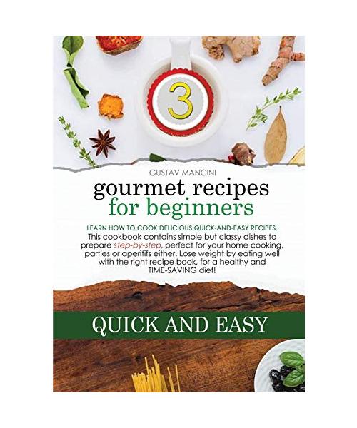 Gourmet Recipes for Beginners: Learn how to cook delicious quick-and-easy recipes. This cookbook contains simple but classy dishes to prepare step-by