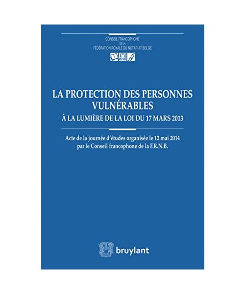 La protection des personnes vulnérables à la lumière de la loi du 17 mars 2013: Actes de la journée d'études organisée le 12 mai 2014 par le Conseil francophone de la FRNB