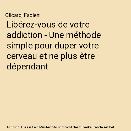 Libérez-vous de votre addiction - Une méthode simple pour duper votre cerveau et ne plus être dépendant