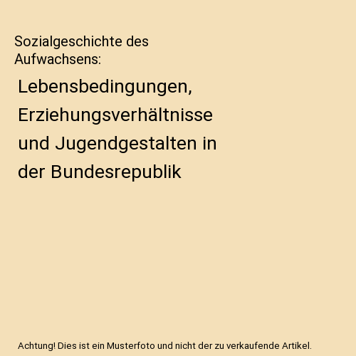 Sozialgeschichte des Aufwachsens: Lebensbedingungen, Erziehungsverhältnisse und Jugendgestalten in der Bundesrepublik