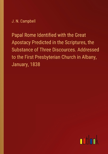 Papal Rome Identified with the Great Apostacy Predicted in the Scriptures, the Substance of Three Discources. Addressed to the First Presbyterian Church in Albany, January, 1838