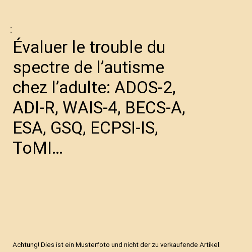 Évaluer le trouble du spectre de l’autisme chez l’adulte: ADOS-2, ADI-R, WAIS-4, BECS-A, ESA, GSQ, ECPSI-IS, ToMI…