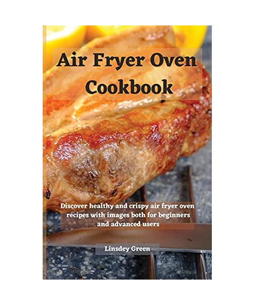 Air Fryer Oven Cookbook: Discover healthy and crispy air fryer oven recipes with images both for beginners and advanced users