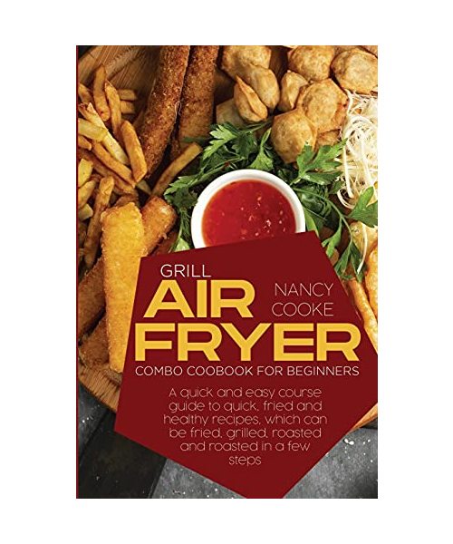 Grill Air Fryer Combo Cookbook for Beginners: A Quick And Easy Course Guide To Quick, Fried And Healthy Recipes, Which Can Be Fried, Grilled, Roasted