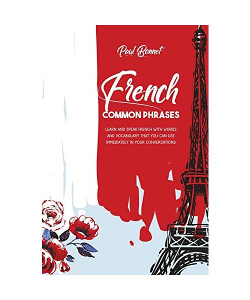 French Common Phrases: Learn And Speak French With Words And Vocabulary That You Can Use Immediately In Your Conversations